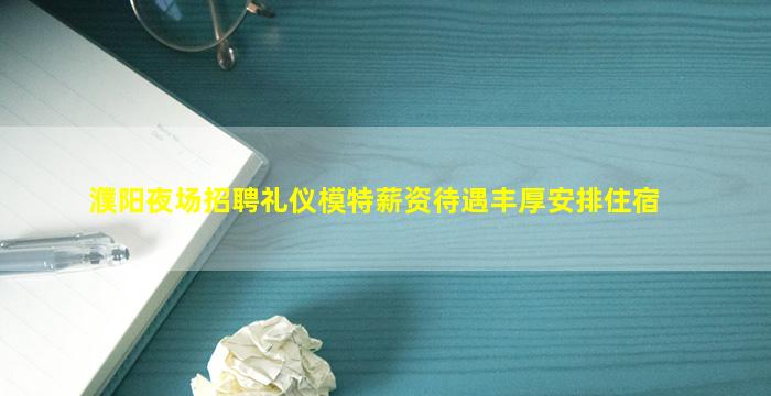 濮阳夜场招聘礼仪模特薪资待遇丰厚安排住宿